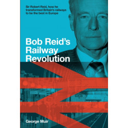 Bob Reid's Railway Revolution: Sir Robert Reid, how he transformed Britain's railways to be the best in Europe