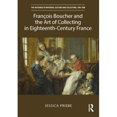 Fran?ois Boucher and the Art of Collecting in Eighteenth-Century France: Artist, Collector and Connoisseur