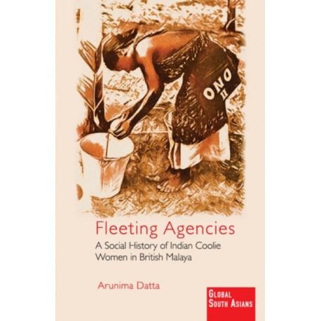 Fleeting Agencies: A Social History of Indian Coolie Women in British Malaya