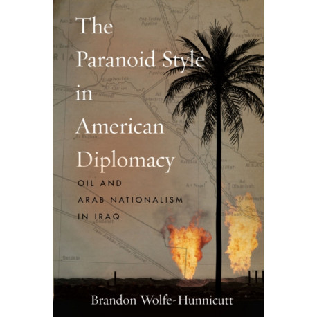 The Paranoid Style in American Diplomacy: Oil and Arab Nationalism in Iraq