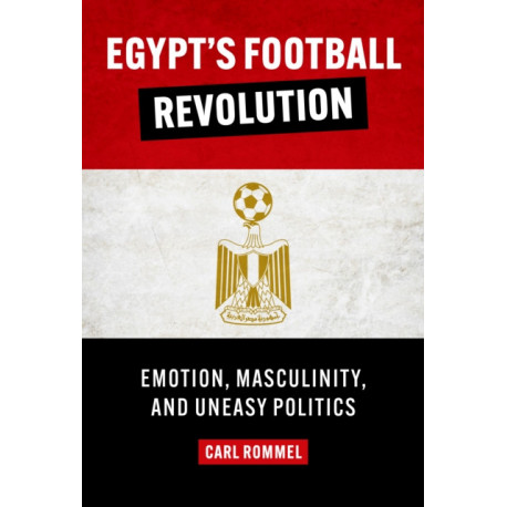 Egypt's Football Revolution: Emotion, Masculinity, and Uneasy Politics