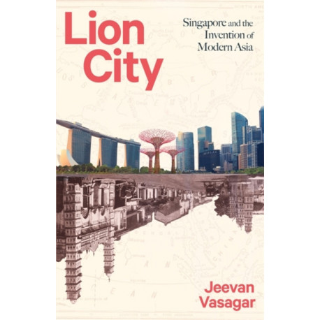 Lion City: Singapore and the Invention of Modern Asia