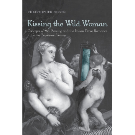 Kissing the Wild Woman: Concepts of Art, Beauty, and the Italian Prose Romance in Giulia Bigolina's Urania
