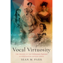 Vocal Virtuosity: The Origins of the Coloratura Soprano in Nineteenth-Century Opera