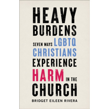 Heavy Burdens – Seven Ways LGBTQ Christians Experience Harm in the Church: Seven Ways LGBTQ Christians Experience Harm in the Church