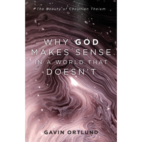 Why God Makes Sense in a World That Doesn`t – The Beauty of Christian Theism: The Beauty of Christian Theism