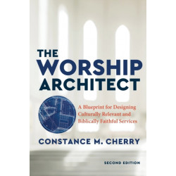 The Worship Architect – A Blueprint for Designing Culturally Relevant and Biblically Faithful Services: A Blueprint for Designing Culturally Relevant and Biblically Faithful Services