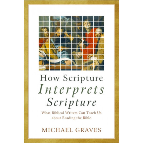 How Scripture Interprets Scripture – What Biblical Writers Can Teach Us about Reading the Bible: What Biblical Writers Can Teach Us about Reading the Bible