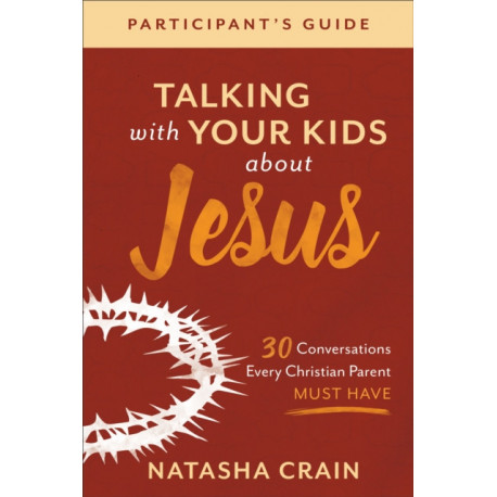 Talking with Your Kids about Jesus Participant`s – 30 Conversations Every Christian Parent Must Have: 30 Conversations Every Christian Parent Must Have