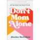 Don`t Mom Alone – Growing the Relationships You Need to Be the Mom You Want to Be: Growing the Relationships You Need to Be the Mom You Want to Be