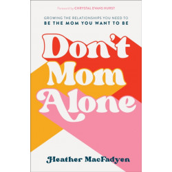 Don`t Mom Alone – Growing the Relationships You Need to Be the Mom You Want to Be: Growing the Relationships You Need to Be the Mom You Want to Be