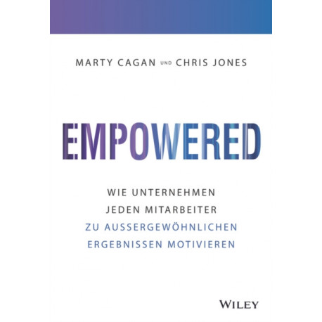 Empowered: Wie Unternehmen jeden Mitarbeiter zu aussergewohnlichen Ergebnissen motivieren