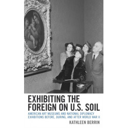 Exhibiting the Foreign on U.S. Soil: American Art Museums and National Diplomacy Exhibitions before, during, and after World War II