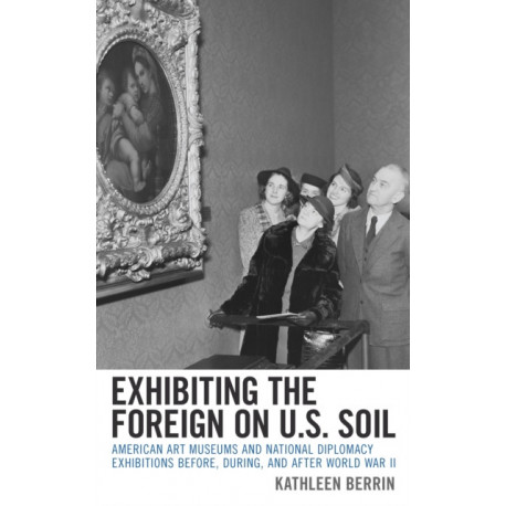 Exhibiting the Foreign on U.S. Soil: American Art Museums and National Diplomacy Exhibitions before, during, and after World War II