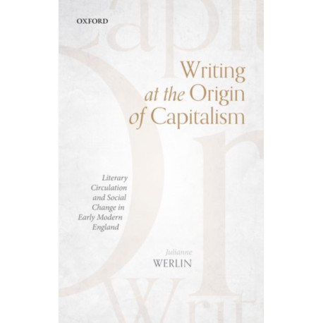 Writing at the Origin of Capitalism: Literary Circulation and Social Change in Early Modern England