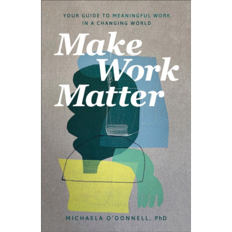 Make Work Matter – Your Guide to Meaningful Work in a Changing World: Your Guide to Meaningful Work in a Changing World