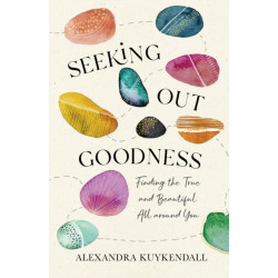 Seeking Out Goodness – Finding the True and Beautiful All around You: Finding the True and Beautiful All around You