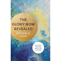 The Glory Now Revealed – What We`ll Discover about God in Heaven: What We'll Discover about God in Heaven