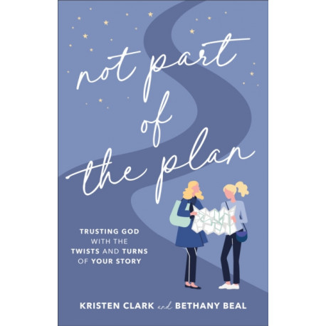 Not Part of the Plan – Trusting God with the Twists and Turns of Your Story: Trusting God with the Twists and Turns of Your Story