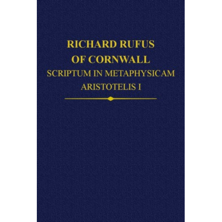 Richard Rufus of Cornwall: Scriptum in Metaphysicam Aristotelis I. Alpha to Epsilon: Scriptum in Metaphysicam Aristotelis. Alpha to Epsilon