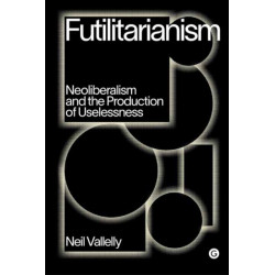 Futilitarianism: On Neoliberalism and the Production of Uselessness