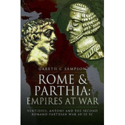 Rome and Parthia: Empires at War: Ventidius, Antony and the Second Romano-Parthian War, 40 20 BC