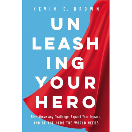 Unleashing Your Hero: Rise Above Any Challenge, Expand Your Impact, and Be the Hero the World Needs