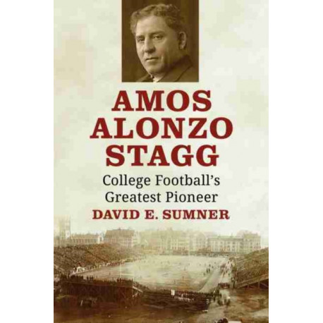 Amos Alonzo Stagg: College Football's Greatest Pioneer