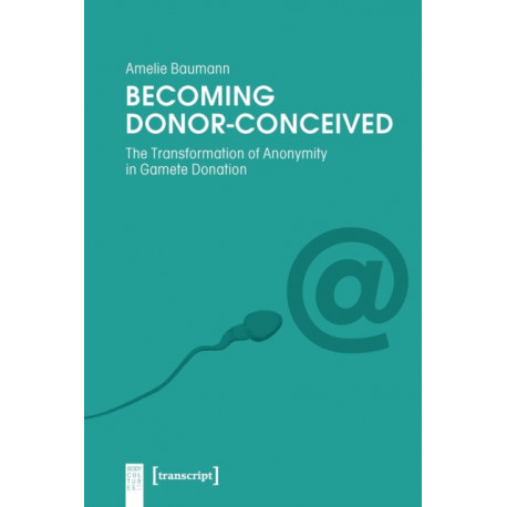 Becoming Donor–Conceived – The Transformation of Anonymity in Gamete Donation: The Transformation of Anonymity in Gamete Donation