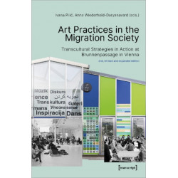 Art Practices in the Migration Society – Transcultural Strategies in Action at Brunnenpassage in Vienna: Transcultural Strategies in Action at Brunnenpassage in Vienna