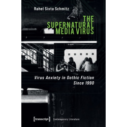 The Supernatural Media Virus – Virus Anxiety in Gothic Fiction Since 1990: Virus Anxiety in Gothic Fiction Since 1990