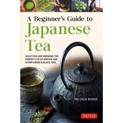 A Beginner's Guide to Japanese Tea: Selecting and Brewing the Perfect Cup of Sencha, Matcha, and Other Japanese Teas