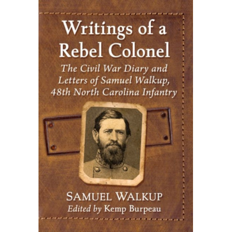 Writings of a Rebel Colonel: The Civil War Diary and Letters of Samuel Walkup, 48th North Carolina Infantry