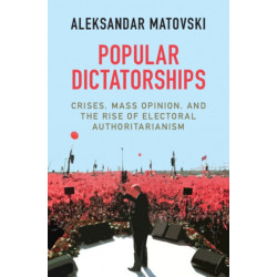 Popular Dictatorships: Crises, Mass Opinion, and the Rise of Electoral Authoritarianism