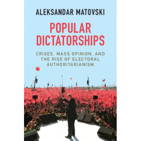 Popular Dictatorships: Crises, Mass Opinion, and the Rise of Electoral Authoritarianism