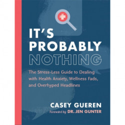 It's Probably Nothing: The Stress-Less Guide to Dealing with Health Anxiety, Wellness Fads, and Overhyped Headlines
