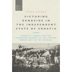 Picturing Genocide in the Independent State of Croatia: Atrocity Images and the Contested Memory of the Second World War in the Balkans