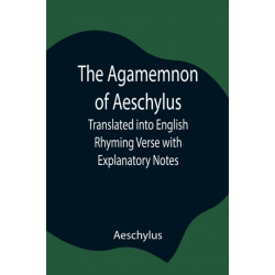 The Agamemnon Of Aeschylus- Translated Into English Rhyming Verse With Explanatory Notes