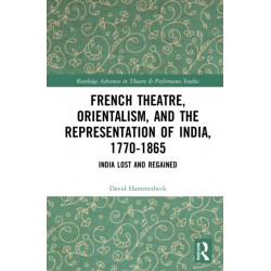 French Theatre, Orientalism, and the Representation of India, 1770-1865: India Lost and Regained