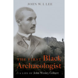 The First Black Archaeologist: A Life of John Wesley Gilbert
