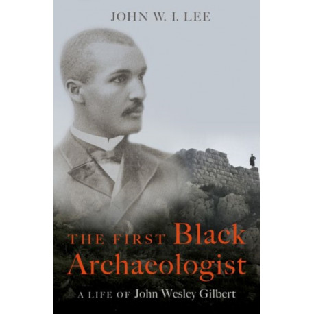 The First Black Archaeologist: A Life of John Wesley Gilbert