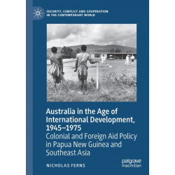 Australia in the Age of International Development, 1945–1975: Colonial and Foreign Aid Policy in Papua New Guinea and Southeast Asia