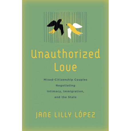 Unauthorized Love: Mixed-Citizenship Couples Negotiating Intimacy, Immigration, and the State