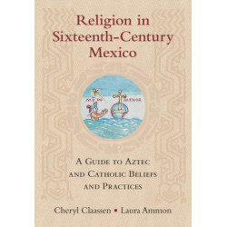 Religion in Sixteenth-Century Mexico: A Guide to Aztec and Catholic Beliefs and Practices