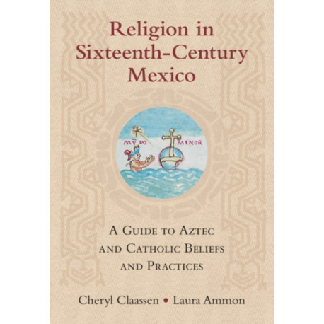 Religion in Sixteenth-Century Mexico: A Guide to Aztec and Catholic Beliefs and Practices