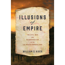 Illusions of Empire: The Civil War and Reconstruction in the U.S.-Mexico Borderlands