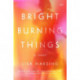 Bright Burning Things: A Novel