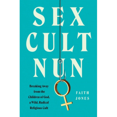 Sex Cult Nun: Breaking Away from the Children of God, a Wild, Radical Religious Cult