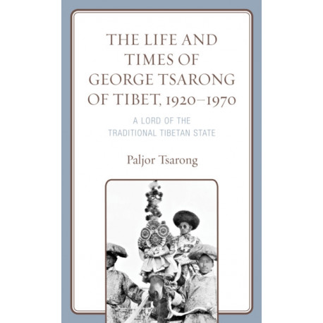 The Life and Times of George Tsarong of Tibet, 1920–1970: A Lord of the Traditional Tibetan State