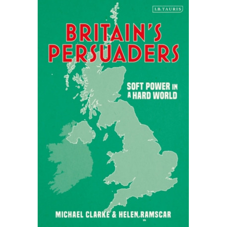 Britain's Persuaders: Soft Power in a Hard World